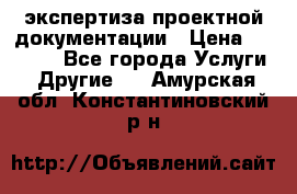 экспертиза проектной документации › Цена ­ 10 000 - Все города Услуги » Другие   . Амурская обл.,Константиновский р-н